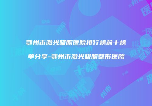 鄂州市激光吸脂医院排行榜前十榜单分享-鄂州市激光吸脂整形医院