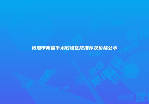 贵港市阴道手术收缩医院推荐及价格公示