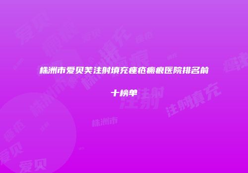 株洲市爱贝芙注射填充痤疮瘢痕医院排名前十榜单