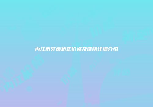 内江市牙齿矫正价格及医院详细介绍