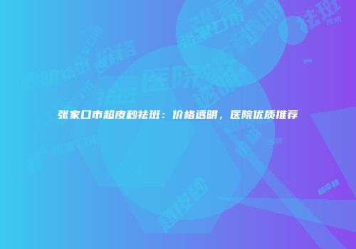 张家口市超皮秒祛斑：价格透明，医院优质推荐