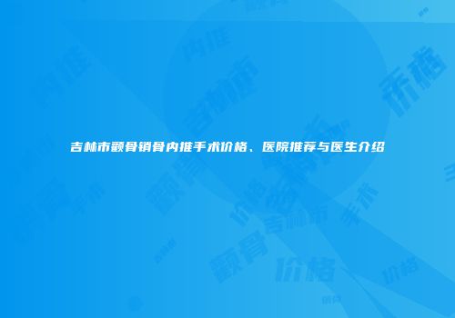 吉林市颧骨销骨内推手术价格、医院推荐与医生介绍