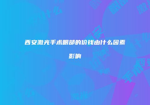 西安激光手术眼部的价钱由什么因素影响