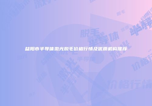 益阳市半导体激光脱毛价格行情及优质机构推荐