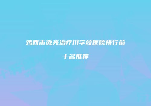 鸡西市激光治疗川字纹医院排行前十名推荐