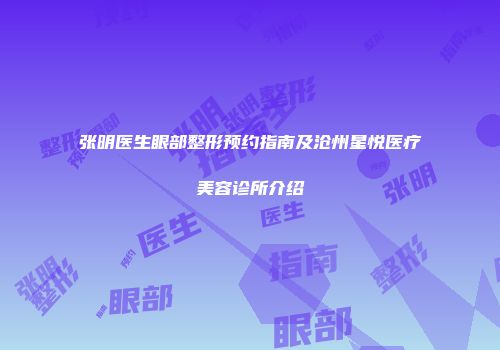 张明医生眼部整形预约指南及沧州星悦医疗美容诊所介绍