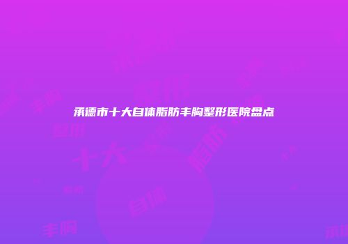承德市十大自体脂肪丰胸整形医院盘点