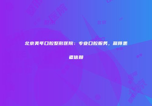 北京美年口腔整形医院：专业口腔服务，赢得患者信赖
