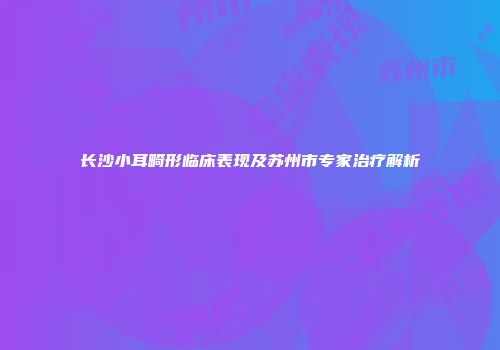 长沙小耳畸形临床表现及苏州市专家治疗解析
