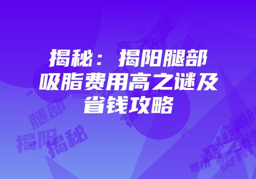 揭秘：揭阳腿部吸脂费用高之谜及省钱攻略