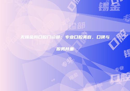 无锡金尚口腔门诊部：专业口腔美容，口碑与服务并重