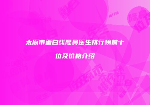 太原市蛋白线隆鼻医生排行榜前十位及价格介绍