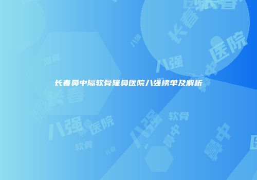 长春鼻中隔软骨隆鼻医院八强榜单及解析