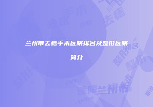 兰州市去痣手术医院排名及整形医院简介
