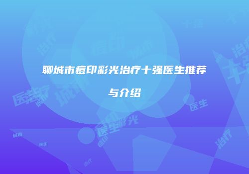 聊城市痘印彩光治疗十强医生推荐与介绍
