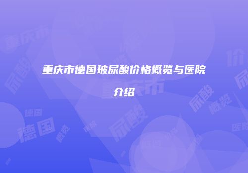 重庆市德国玻尿酸价格概览与医院介绍