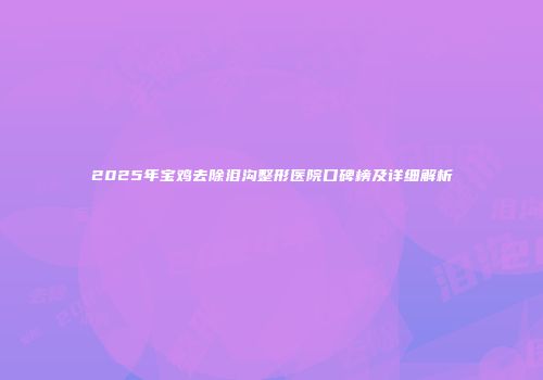 2025年宝鸡去除泪沟整形医院口碑榜及详细解析