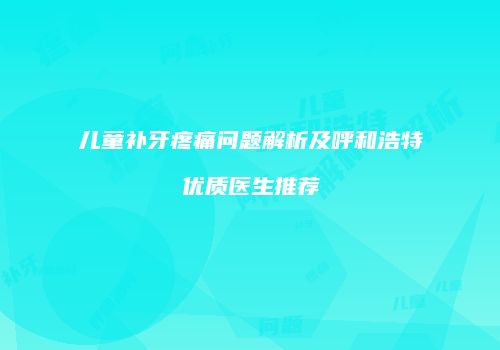 儿童补牙疼痛问题解析及呼和浩特优质医生推荐