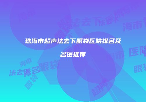 珠海市超声法去下眼袋医院排名及名医推荐