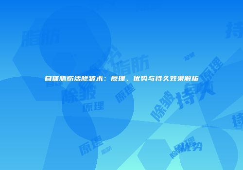自体脂肪活除皱术：原理、优势与持久效果解析