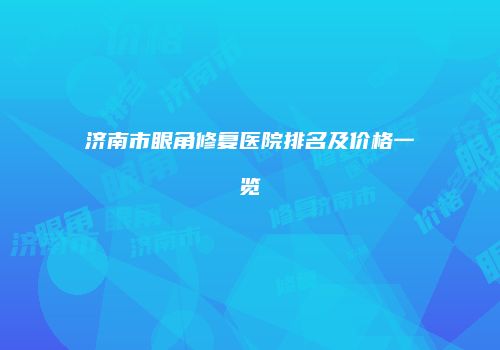 济南市眼角修复医院排名及价格一览