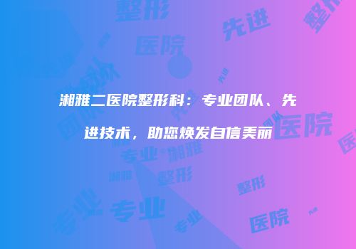 湘雅二医院整形科：专业团队、先进技术，助您焕发自信美丽