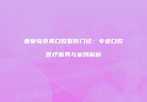 秦皇岛京美口腔整形门诊：专业口腔医疗服务与案例解析