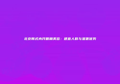北京韩式内开眼角美容：适宜人群与显著优势