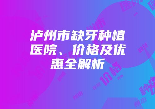 泸州市缺牙种植医院、价格及优惠全解析