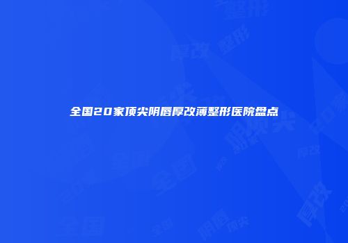 全国20家顶尖阴唇厚改薄整形医院盘点