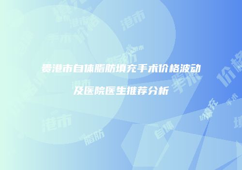 贵港市自体脂肪填充手术价格波动及医院医生推荐分析