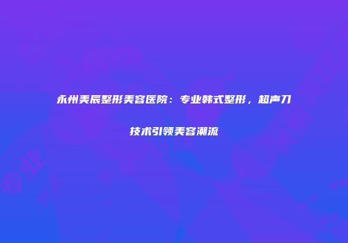 永州美辰整形美容医院：专业韩式整形，超声刀技术引领美容潮流