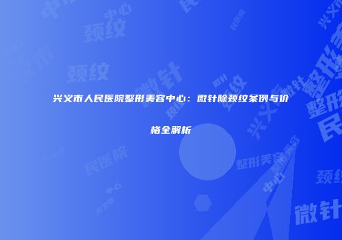 兴义市人民医院整形美容中心：微针除颈纹案例与价格全解析