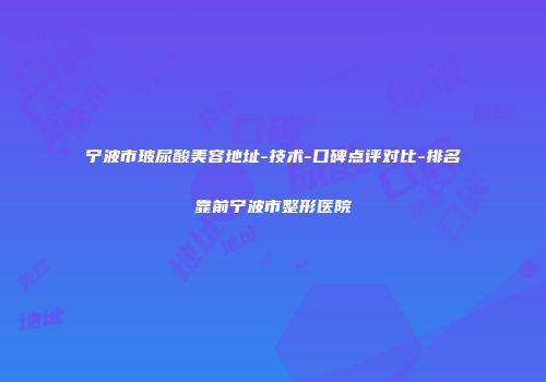 宁波市玻尿酸美容地址-技术-口碑点评对比-排名靠前宁波市整形医院