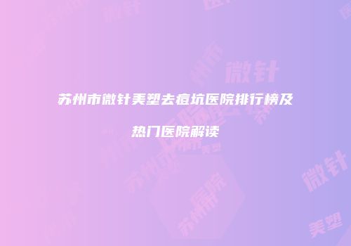 苏州市微针美塑去痘坑医院排行榜及热门医院解读
