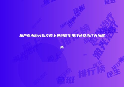 葫芦岛市激光治疗脸上色斑医生排行榜及治疗方法解析