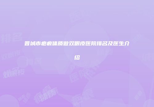 晋城市疤痕体质做双眼皮医院排名及医生介绍