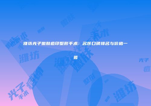 潍坊光子嫩肤痘印整形手术：名医口碑排名与价格一览