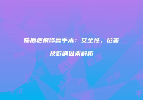 嘴唇疤痕修复手术：安全性、危害及影响因素解析