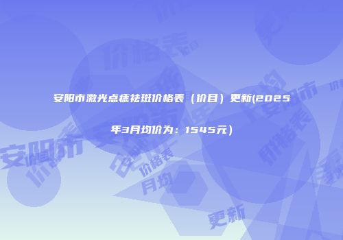 安阳市激光点痣祛斑价格表（价目）更新(2025年3月均价为：1545元）