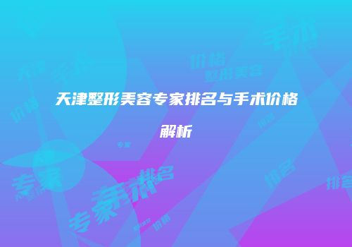 天津整形美容专家排名与手术价格解析