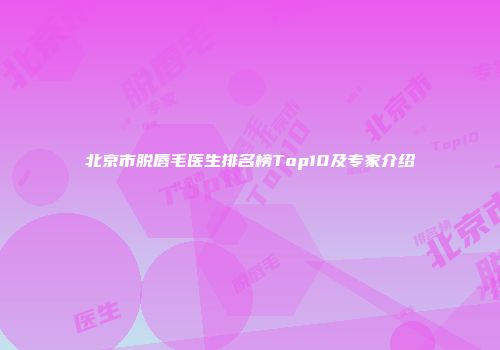 北京市脱唇毛医生排名榜Top10及专家介绍
