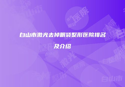 白山市激光去掉眼袋整形医院排名及介绍
