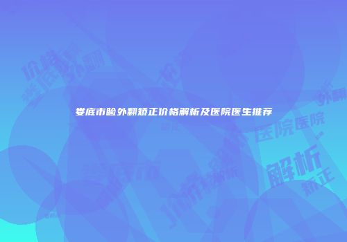 娄底市睑外翻矫正价格解析及医院医生推荐