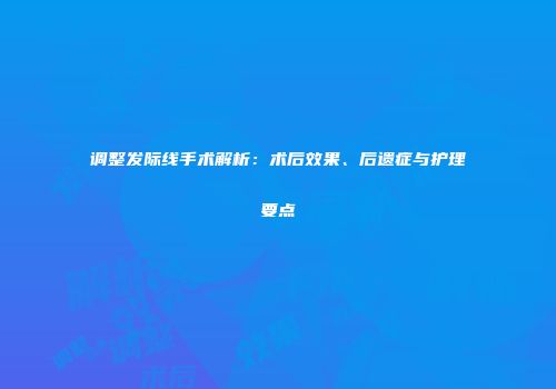 调整发际线手术解析：术后效果、后遗症与护理要点