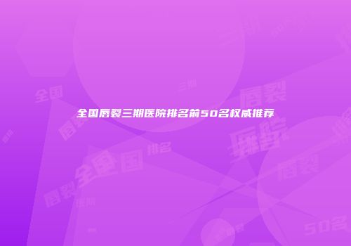 全国唇裂三期医院排名前50名权威推荐