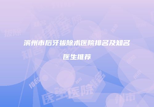 滨州市后牙拔除术医院排名及知名医生推荐