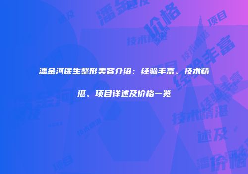 潘金河医生整形美容介绍：经验丰富、技术精湛、项目详述及价格一览