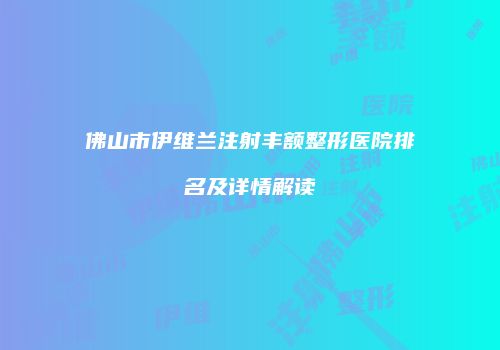 佛山市伊维兰注射丰额整形医院排名及详情解读