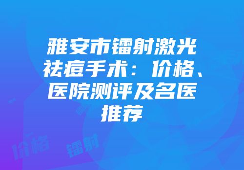 雅安市镭射激光祛痘手术：价格、医院测评及名医推荐
